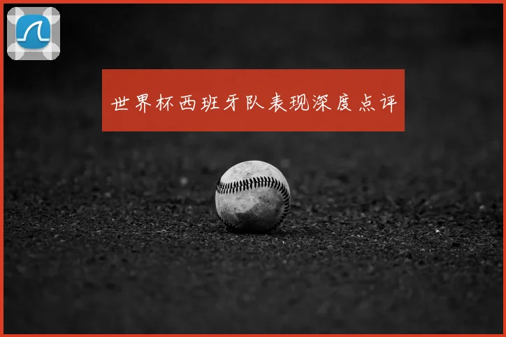 世界杯西班牙队表现深度点评