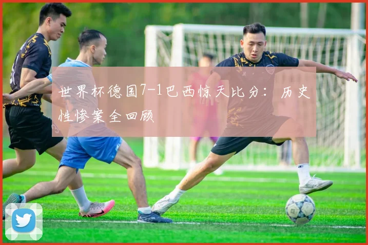 世界杯德国7-1巴西惊天比分：历史性惨案全回顾