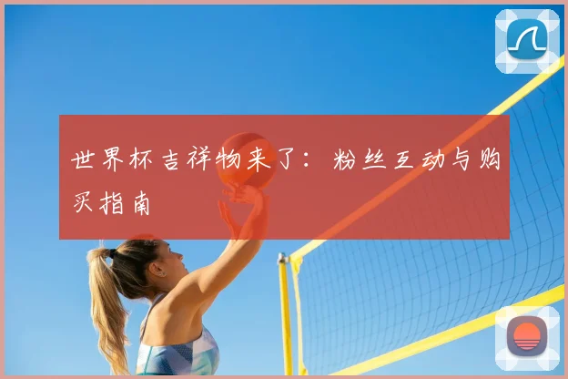 世界杯吉祥物来了：粉丝互动与购买指南