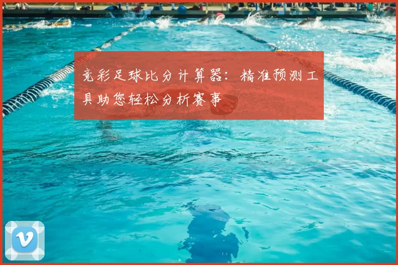竞彩足球比分计算器：精准预测工具助您轻松分析赛事