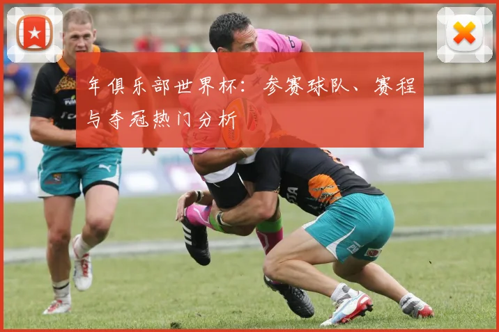 年俱乐部世界杯：参赛球队、赛程与夺冠热门分析