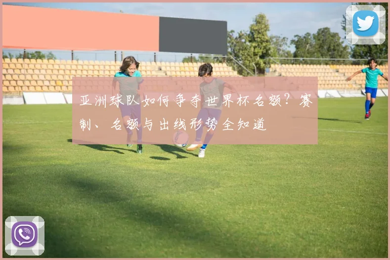 亚洲球队如何争夺世界杯名额？赛制、名额与出线形势全知道