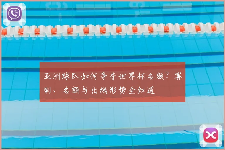 亚洲球队如何争夺世界杯名额？赛制、名额与出线形势全知道