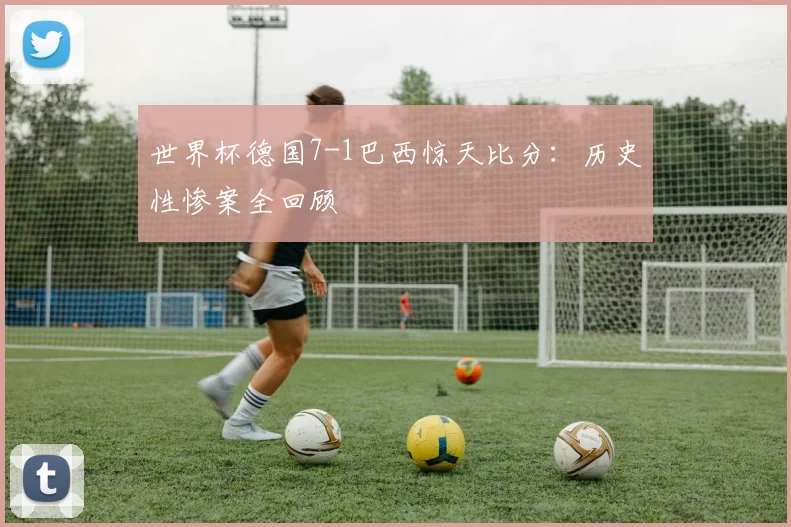 世界杯德国7-1巴西惊天比分：历史性惨案全回顾