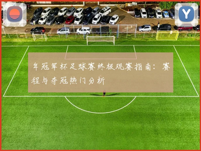 年冠军杯足球赛终极观赛指南：赛程与夺冠热门分析