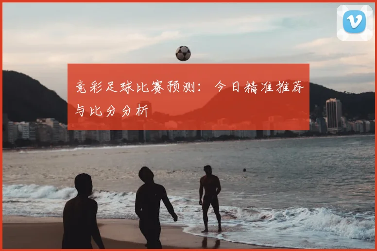 竞彩足球比赛预测：今日精准推荐与比分分析