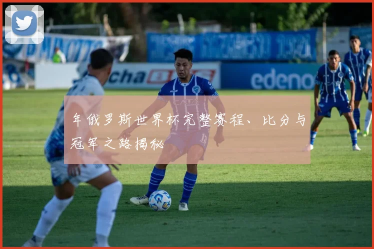 年俄罗斯世界杯完整赛程、比分与冠军之路揭秘