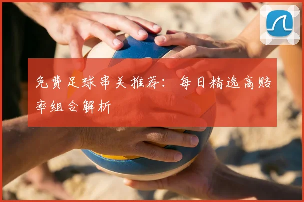 免费足球串关推荐：每日精选高赔率组合解析