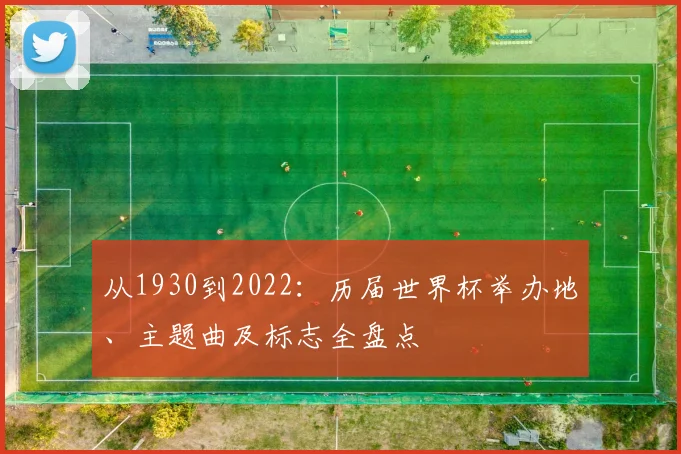 从1930到2022：历届世界杯举办地、主题曲及标志全盘点