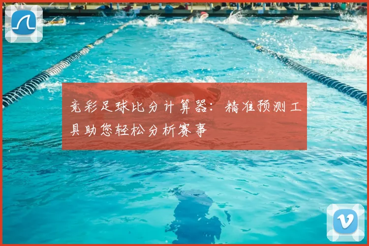 竞彩足球比分计算器：精准预测工具助您轻松分析赛事