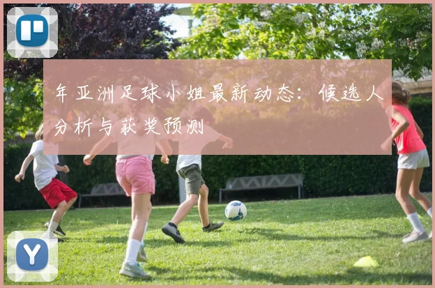 年亚洲足球小姐最新动态：候选人分析与获奖预测