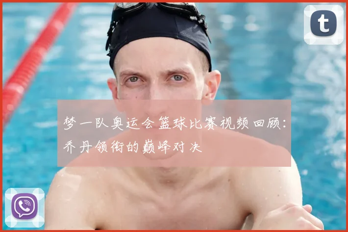 梦一队奥运会篮球比赛视频回顾：乔丹领衔的巅峰对决