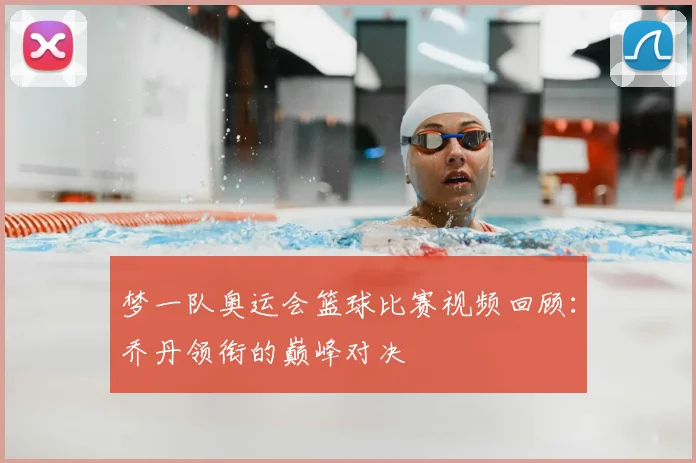 梦一队奥运会篮球比赛视频回顾：乔丹领衔的巅峰对决