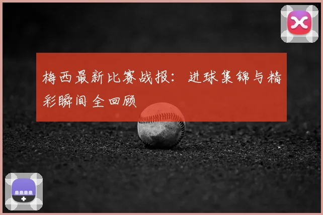 梅西最新比赛战报：进球集锦与精彩瞬间全回顾