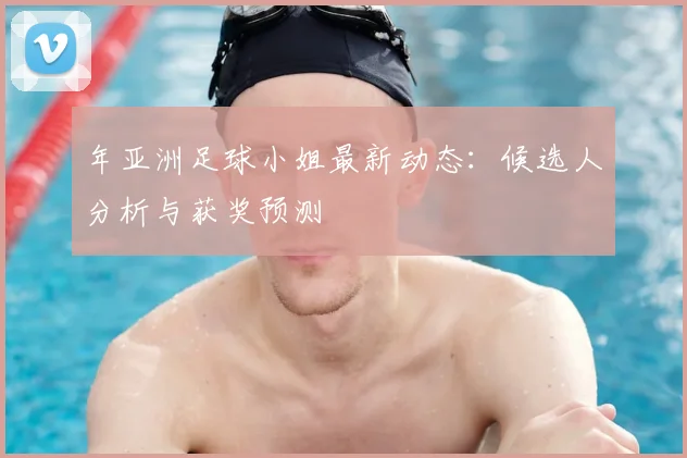 年亚洲足球小姐最新动态：候选人分析与获奖预测
