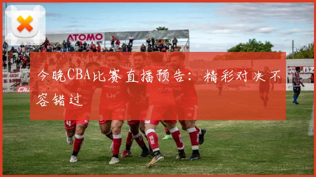 今晚CBA比赛直播预告：精彩对决不容错过
