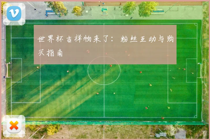 世界杯吉祥物来了：粉丝互动与购买指南
