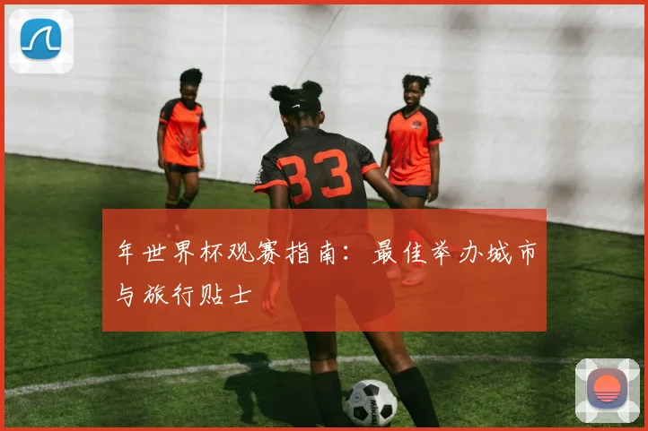 年世界杯观赛指南：最佳举办城市与旅行贴士