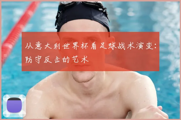 从意大利世界杯看足球战术演变：防守反击的艺术