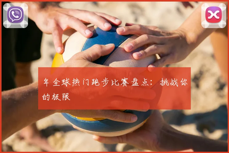 年全球热门跑步比赛盘点：挑战你的极限