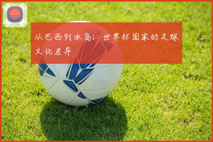 从巴西到冰岛：世界杯国家的足球文化差异